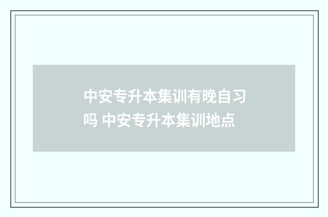 中安专升本集训有晚自习吗 中安专升本集训地点