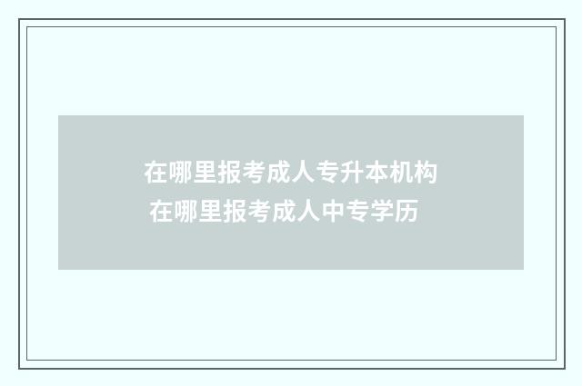 在哪里报考成人专升本机构 在哪里报考成人中专学历