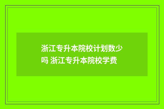 浙江专升本院校计划数少吗 浙江专升本院校学费