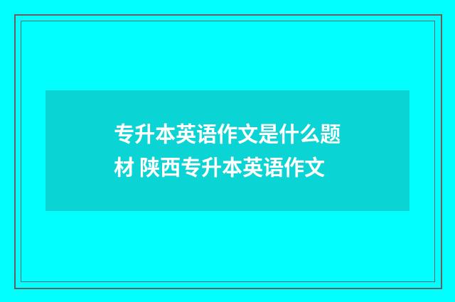 专升本英语作文是什么题材 陕西专升本英语作文