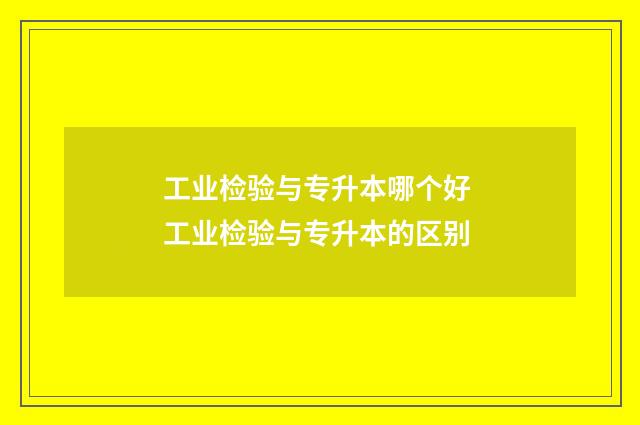 工业检验与专升本哪个好 工业检验与专升本的区别