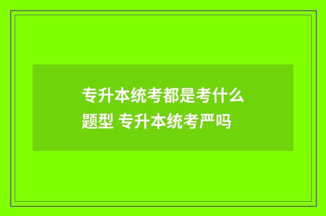 专升本统考都是考什么题型 专升本统考严吗