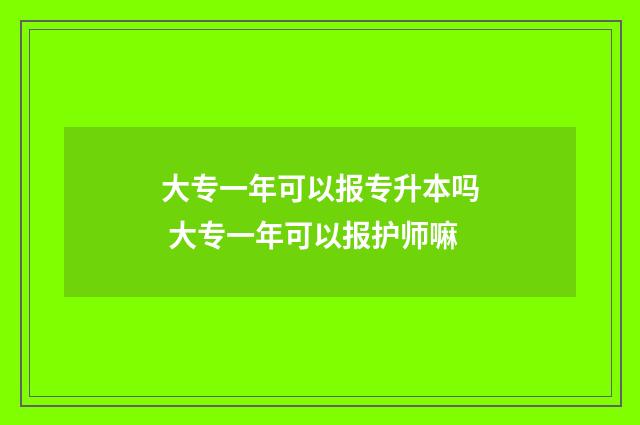 大专一年可以报专升本吗 大专一年可以报护师嘛