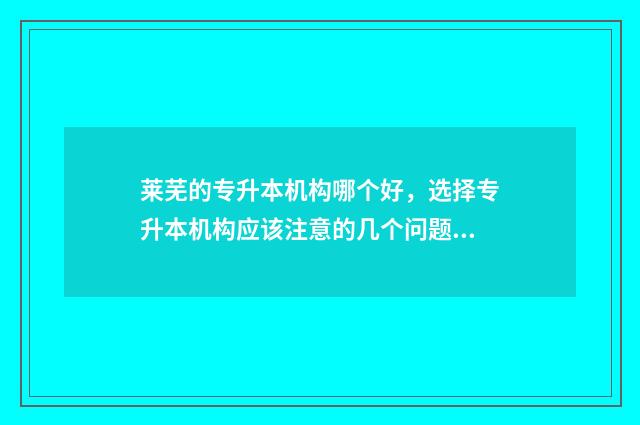 莱芜的专升本机构哪个好，选择专升本机构应该注意的几个问题 莱芜专升本考点在哪