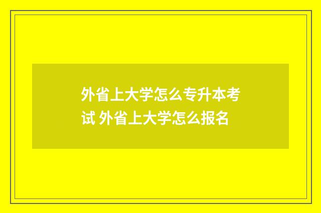 外省上大学怎么专升本考试 外省上大学怎么报名