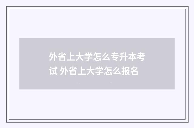外省上大学怎么专升本考试 外省上大学怎么报名