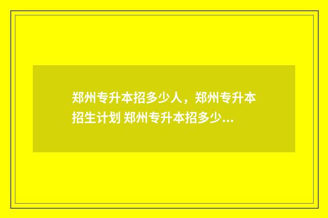 郑州专升本招多少人，郑州专升本招生计划 郑州专升本招多少学生