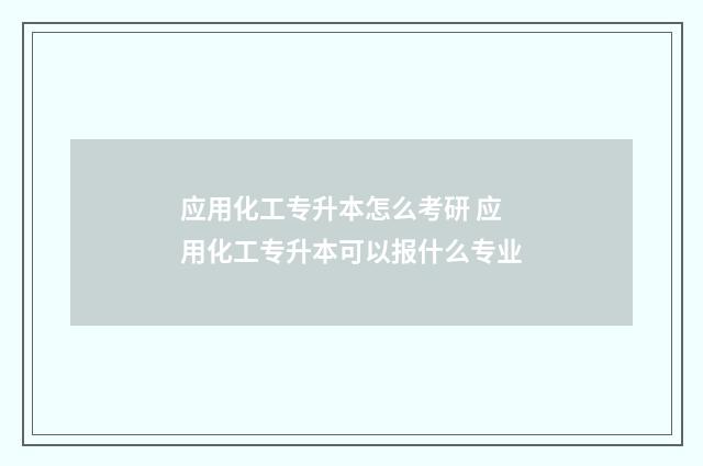 应用化工专升本怎么考研 应用化工专升本可以报什么专业