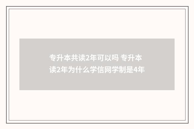 专升本共读2年可以吗 专升本读2年为什么学信网学制是4年