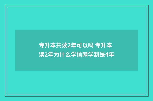 专升本共读2年可以吗 专升本读2年为什么学信网学制是4年