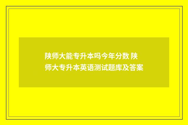陕师大能专升本吗今年分数 陕师大专升本英语测试题库及答案
