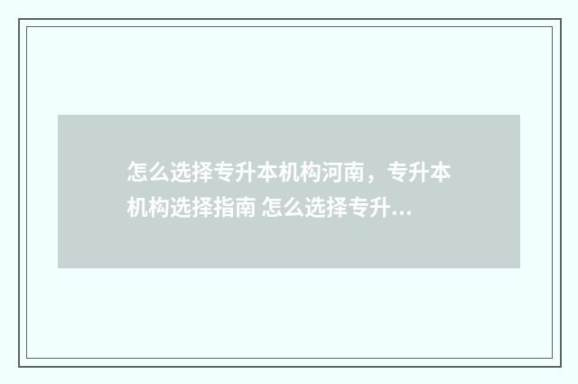 怎么选择专升本机构河南，专升本机构选择指南 怎么选择专升本的学校和专业