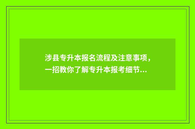 涉县专升本报名流程及注意事项，一招教你了解专升本报考细节 河北专升本咨询电话