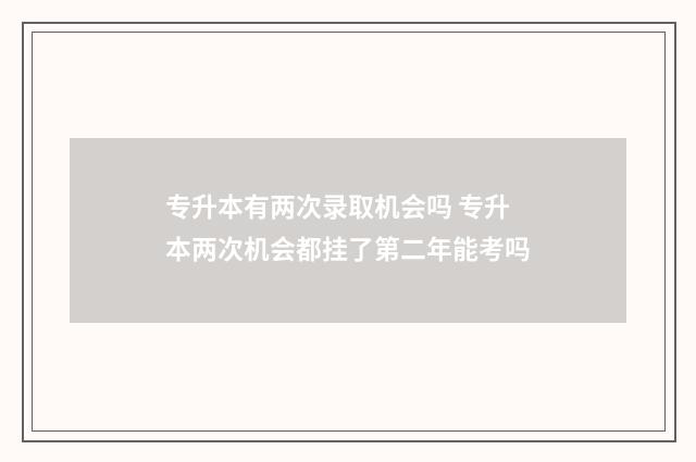 专升本有两次录取机会吗 专升本两次机会都挂了第二年能考吗