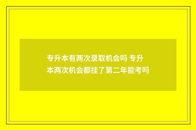 专升本有两次录取机会吗 专升本两次机会都挂了第二年能考吗