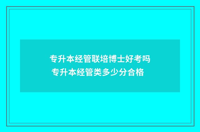 专升本经管联培博士好考吗 专升本经管类多少分合格