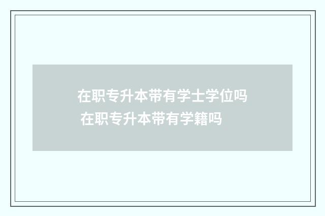 在职专升本带有学士学位吗 在职专升本带有学籍吗