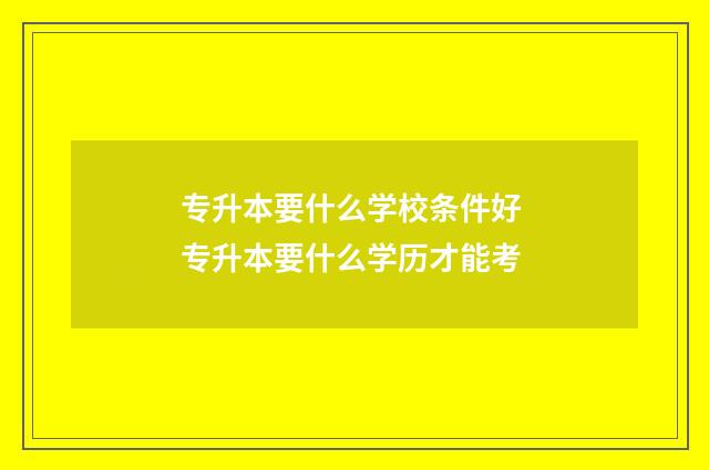 专升本要什么学校条件好 专升本要什么学历才能考