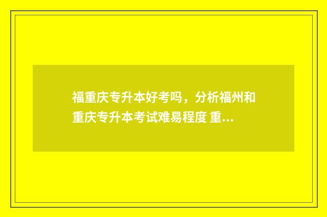 福重庆专升本好考吗，分析福州和重庆专升本考试难易程度 重庆专升本升学率高吗