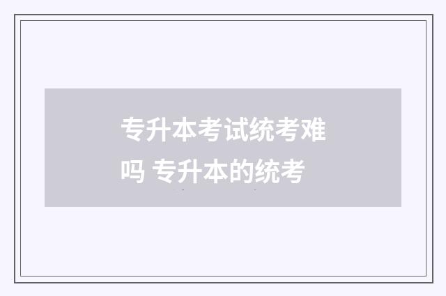 专升本考试统考难吗 专升本的统考