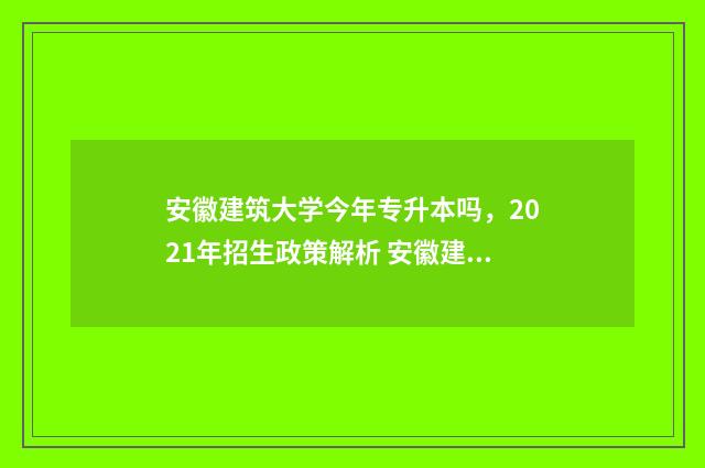 安徽建筑大学今年专升本吗，2021年招生政策解析 安徽建筑大学今日校园