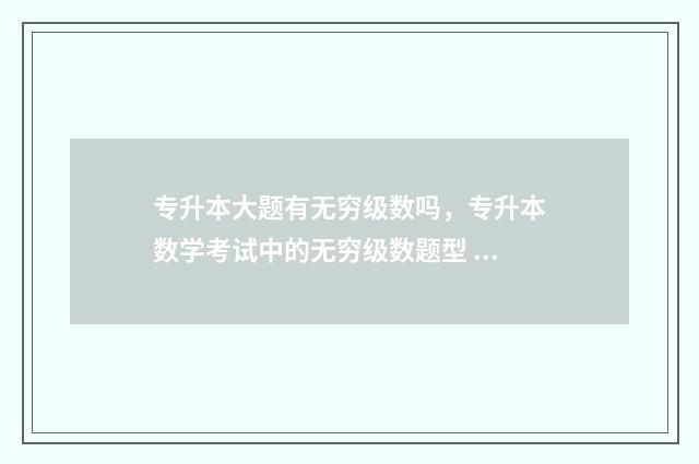 专升本大题有无穷级数吗，专升本数学考试中的无穷级数题型 专升本题都一样吗