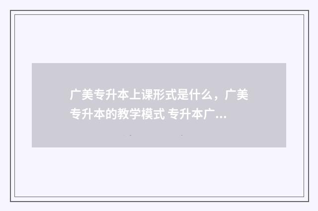 广美专升本上课形式是什么，广美专升本的教学模式 专升本广州美术学院有多难