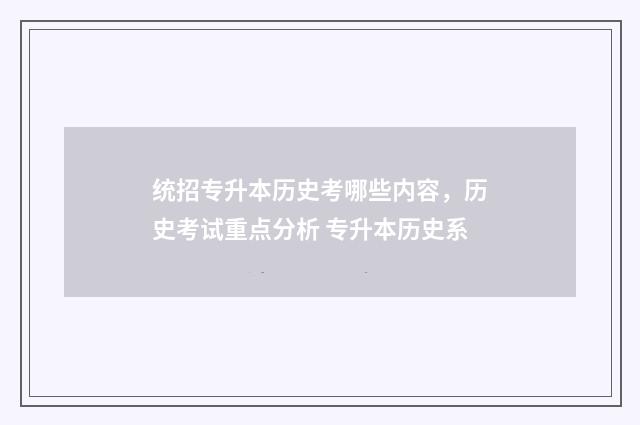 统招专升本历史考哪些内容，历史考试重点分析 专升本历史系