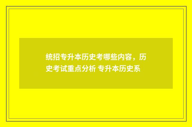 统招专升本历史考哪些内容，历史考试重点分析 专升本历史系