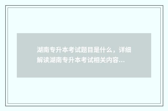 湖南专升本考试题目是什么，详细解读湖南专升本考试相关内容 湖南专升本考试科目