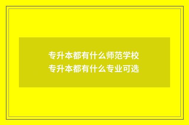 专升本都有什么师范学校 专升本都有什么专业可选