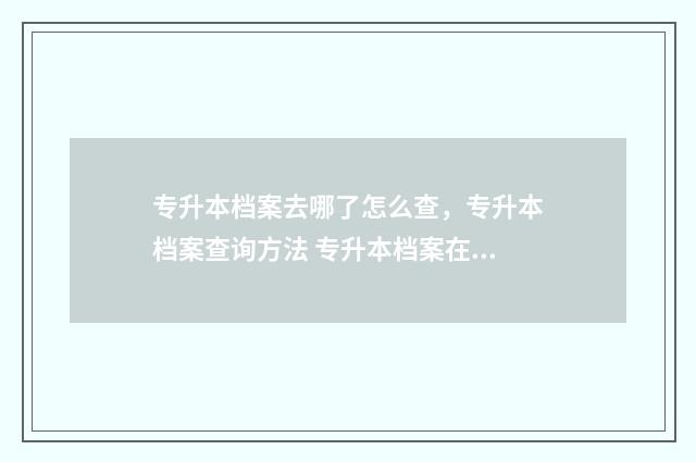 专升本档案去哪了怎么查，专升本档案查询方法 专升本档案在哪