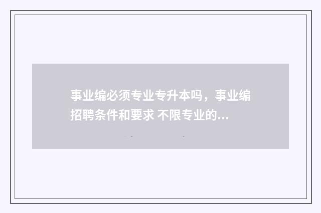 事业编必须专业专升本吗，事业编招聘条件和要求 不限专业的事业编岗位有哪些