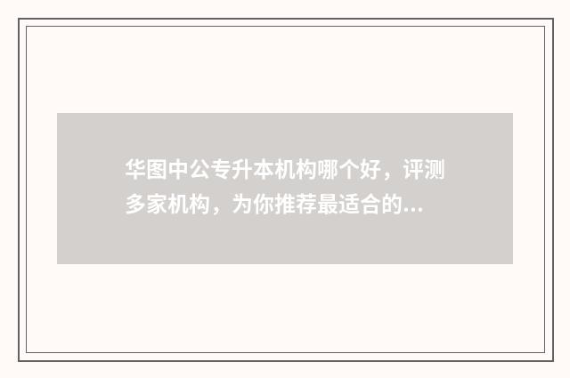 华图中公专升本机构哪个好，评测多家机构，为你推荐最适合的专升本培训班 华图教育 专升本