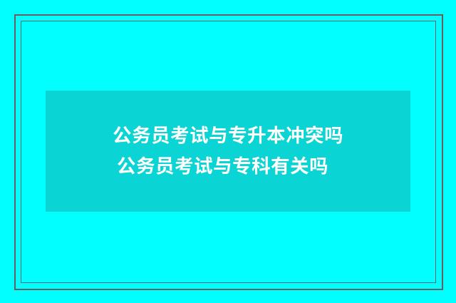 公务员考试与专升本冲突吗 公务员考试与专科有关吗