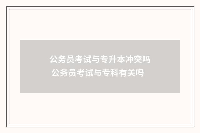 公务员考试与专升本冲突吗 公务员考试与专科有关吗