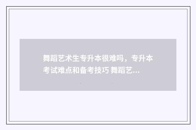 舞蹈艺术生专升本很难吗，专升本考试难点和备考技巧 舞蹈艺术生专升本考什么科目
