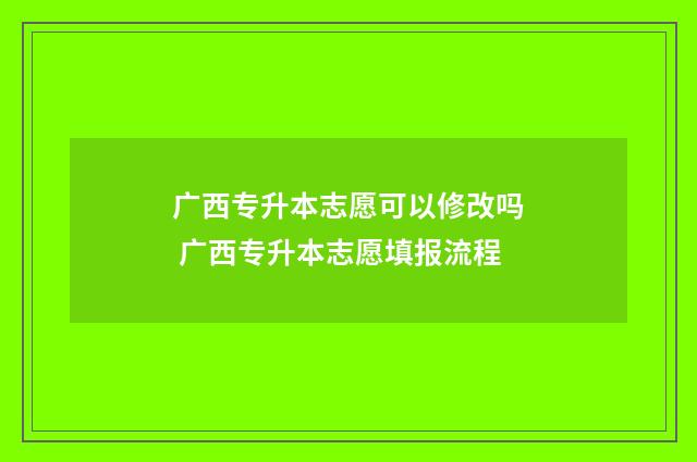 广西专升本志愿可以修改吗 广西专升本志愿填报流程