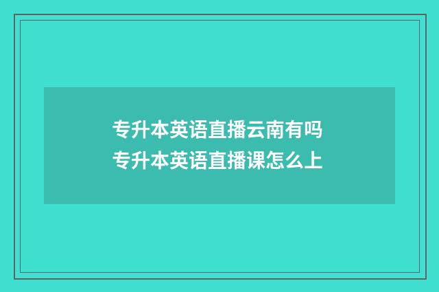 专升本英语直播云南有吗 专升本英语直播课怎么上