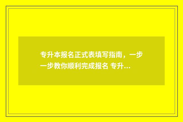 专升本报名正式表填写指南，一步一步教你顺利完成报名 专升本报名正式表怎么下载
