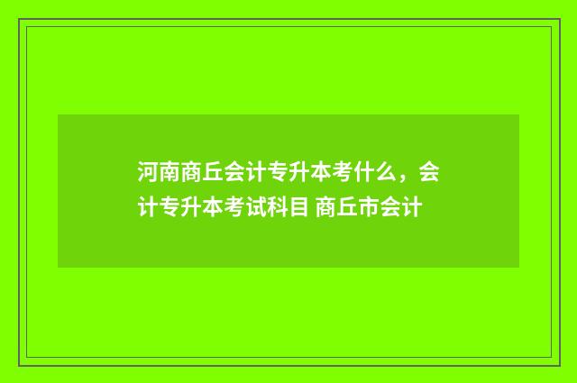 河南商丘会计专升本考什么，会计专升本考试科目 商丘市会计