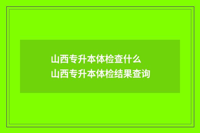 山西专升本体检查什么 山西专升本体检结果查询