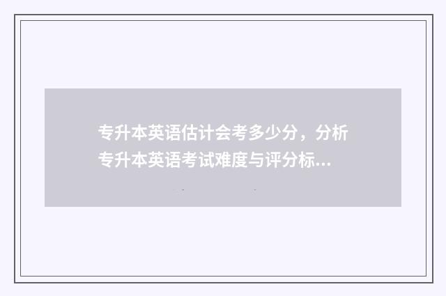 专升本英语估计会考多少分，分析专升本英语考试难度与评分标准 2021专升本英语技巧