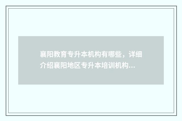 襄阳教育专升本机构有哪些，详细介绍襄阳地区专升本培训机构 襄阳专升本培训学校有哪些