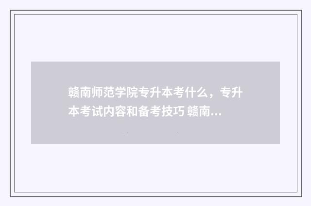 赣南师范学院专升本考什么，专升本考试内容和备考技巧 赣南师范学院专科分数线多少?