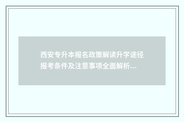 西安专升本报名政策解读升学途径报考条件及注意事项全面解析 西安专升本报名时间2024
