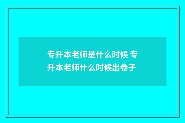 专升本老师是什么时候 专升本老师什么时候出卷子
