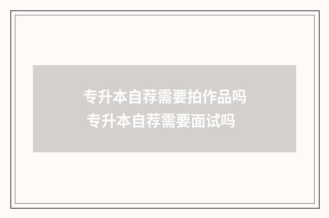 专升本自荐需要拍作品吗 专升本自荐需要面试吗