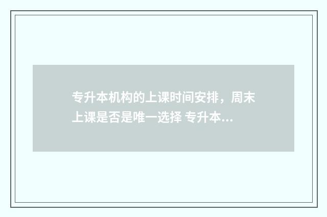 专升本机构的上课时间安排，周末上课是否是唯一选择 专升本机构上班怎么样