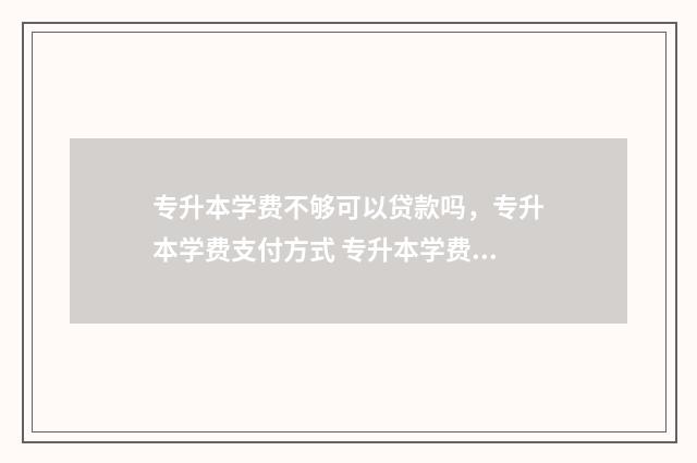 专升本学费不够可以贷款吗，专升本学费支付方式 专升本学费太贵了怎么办